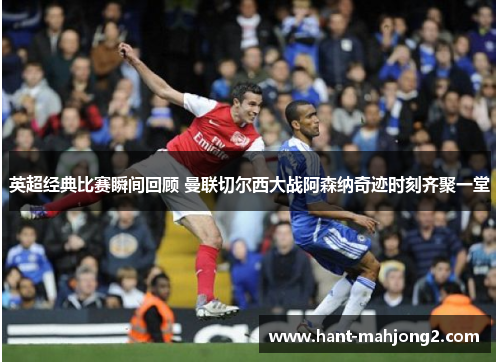 英超经典比赛瞬间回顾 曼联切尔西大战阿森纳奇迹时刻齐聚一堂 英超经典比赛瞬间回顾 曼联切尔西大战阿森纳奇迹时刻齐聚一堂