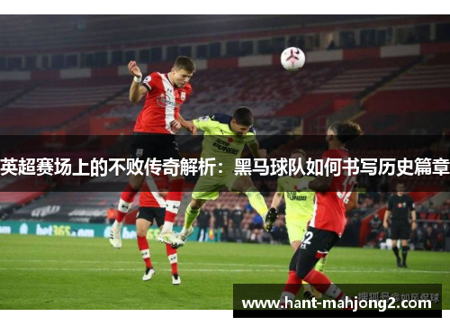 英超赛场上的不败传奇解析:黑马球队如何书写历史篇章 英超赛场上的不败传奇解析:黑马球队如何书写历史篇章