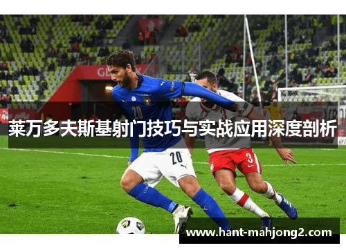 莱万多夫斯基射门技巧与实战应用深度剖析 莱万多夫斯基射门技巧与实战应用深度剖析