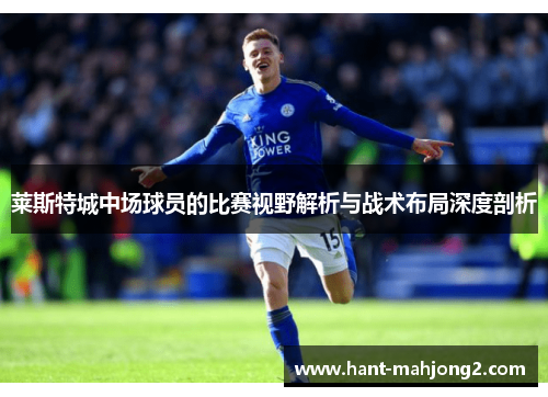 莱斯特城中场球员的比赛视野解析与战术布局深度剖析 莱斯特城中场球员的比赛视野解析与战术布局深度剖析