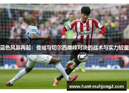 蓝色风暴再起:曼城与切尔西巅峰对决的战术与实力较量 蓝色风暴再起:曼城与切尔西巅峰对决的战术与实力较量
