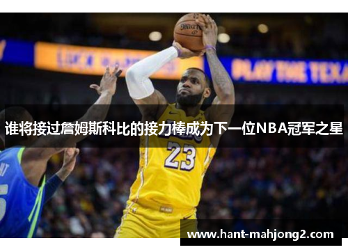 谁将接过詹姆斯科比的接力棒成为下一位NBA冠军之星