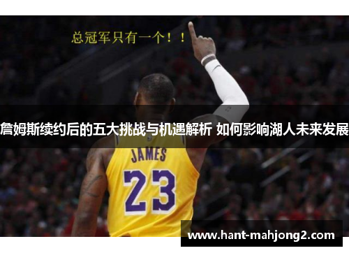 詹姆斯续约后的五大挑战与机遇解析 如何影响湖人未来发展 詹姆斯续约后的五大挑战与机遇解析 如何影响湖人未来发展