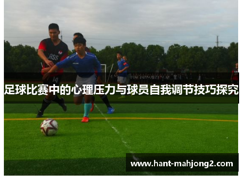 足球比赛中的心理压力与球员自我调节技巧探究 足球比赛中的心理压力与球员自我调节技巧探究