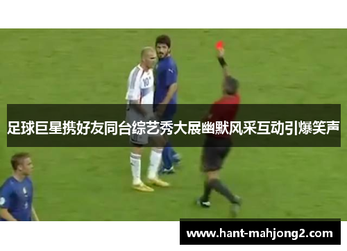 足球巨星携好友同台综艺秀大展幽默风采互动引爆笑声 足球巨星携好友同台综艺秀大展幽默风采互动引爆笑声