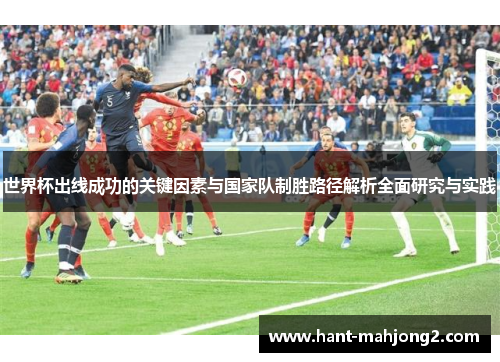 世界杯出线成功的关键因素与国家队制胜路径解析全面研究与实践 世界杯出线成功的关键因素与国家队制胜路径解析全面研究与实践