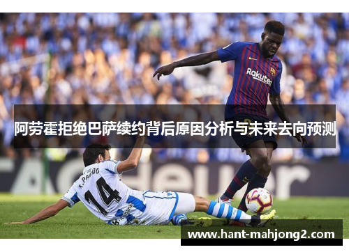 阿劳霍拒绝巴萨续约背后原因分析与未来去向预测 阿劳霍拒绝巴萨续约背后原因分析与未来去向预测