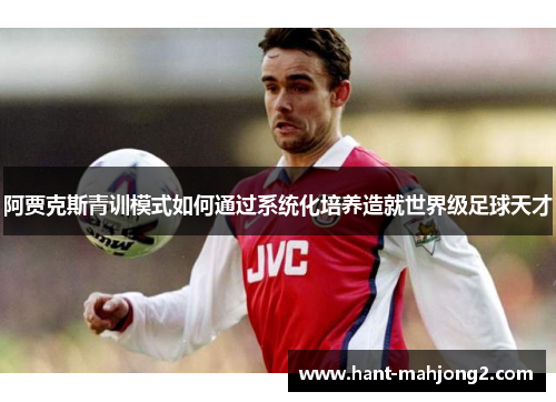 阿贾克斯青训模式如何通过系统化培养造就世界级足球天才