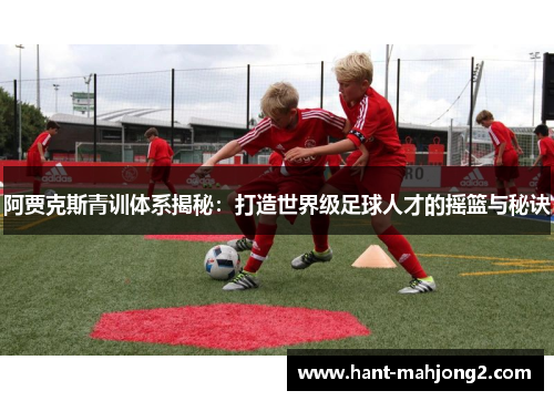 阿贾克斯青训体系揭秘:打造世界级足球人才的摇篮与秘诀 阿贾克斯青训体系揭秘:打造世界级足球人才的摇篮与秘诀