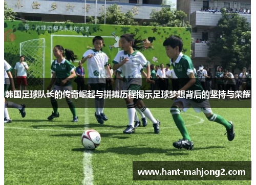 韩国足球队长的传奇崛起与拼搏历程揭示足球梦想背后的坚持与荣耀 韩国足球队长的传奇崛起与拼搏历程揭示足球梦想背后的坚持与荣耀
