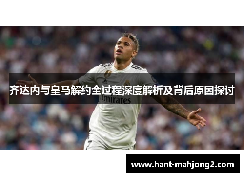 齐达内与皇马解约全过程深度解析及背后原因探讨