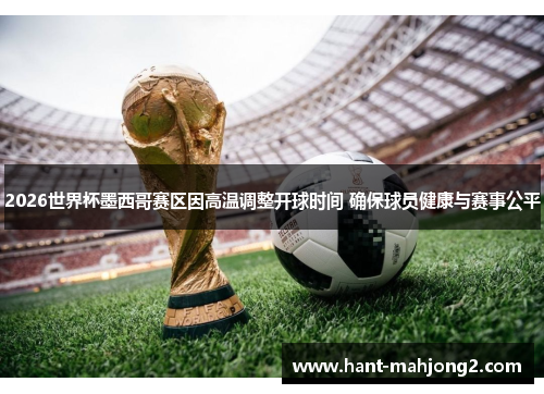 2026世界杯墨西哥赛区因高温调整开球时间 确保球员健康与赛事公平 2026世界杯墨西哥赛区因高温调整开球时间 确保球员健康与赛事公平
