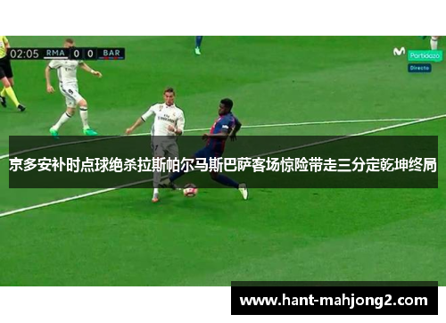 京多安补时点球绝杀拉斯帕尔马斯巴萨客场惊险带走三分定乾坤终局 京多安补时点球绝杀拉斯帕尔马斯巴萨客场惊险带走三分定乾坤终局