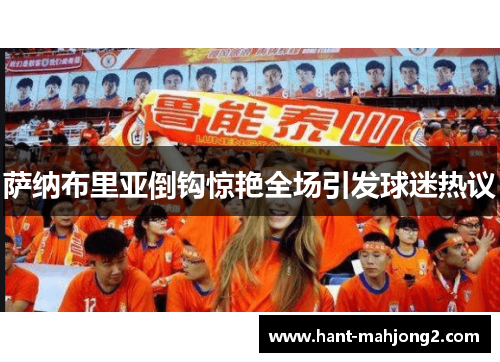 萨纳布里亚倒钩惊艳全场引发球迷热议 萨纳布里亚倒钩惊艳全场引发球迷热议