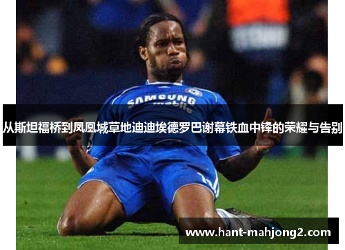 从斯坦福桥到凤凰城草地迪迪埃德罗巴谢幕铁血中锋的荣耀与告别 从斯坦福桥到凤凰城草地迪迪埃德罗巴谢幕铁血中锋的荣耀与告别