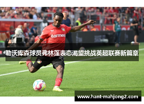 勒沃库森球员弗林蓬表态渴望挑战英超联赛新篇章 勒沃库森球员弗林蓬表态渴望挑战英超联赛新篇章