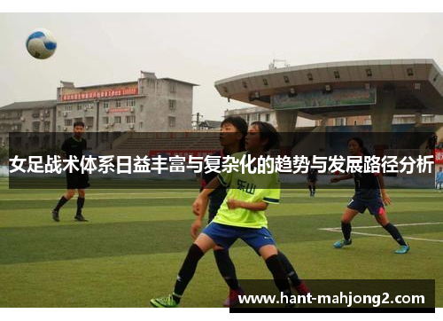 女足战术体系日益丰富与复杂化的趋势与发展路径分析 女足战术体系日益丰富与复杂化的趋势与发展路径分析