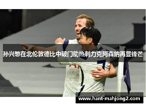 孙兴慜在北伦敦德比中破门助热刺力克阿森纳再显锋芒 孙兴慜在北伦敦德比中破门助热刺力克阿森纳再显锋芒