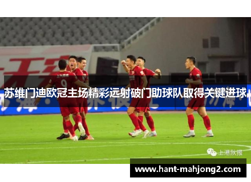 苏维门迪欧冠主场精彩远射破门助球队取得关键进球 苏维门迪欧冠主场精彩远射破门助球队取得关键进球