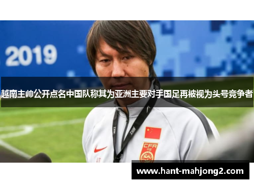 越南主帅公开点名中国队称其为亚洲主要对手国足再被视为头号竞争者 越南主帅公开点名中国队称其为亚洲主要对手国足再被视为头号竞争者