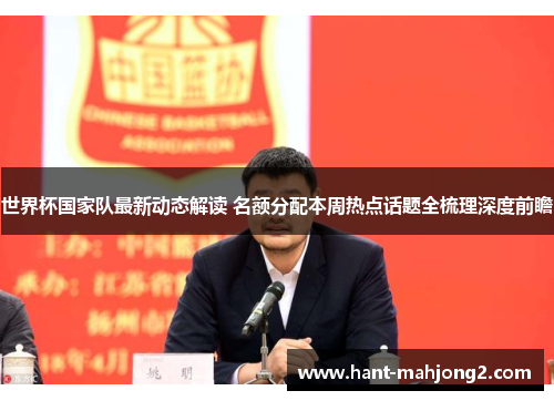 世界杯国家队最新动态解读 名额分配本周热点话题全梳理深度前瞻 世界杯国家队最新动态解读 名额分配本周热点话题全梳理深度前瞻