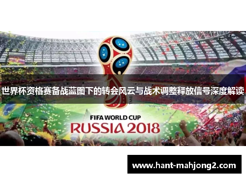 世界杯资格赛备战蓝图下的转会风云与战术调整释放信号深度解读 世界杯资格赛备战蓝图下的转会风云与战术调整释放信号深度解读