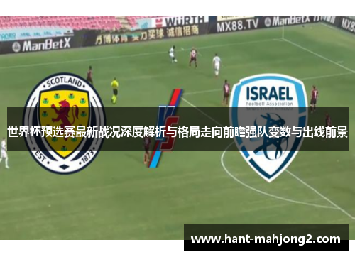 世界杯预选赛最新战况深度解析与格局走向前瞻强队变数与出线前景 世界杯预选赛最新战况深度解析与格局走向前瞻强队变数与出线前景