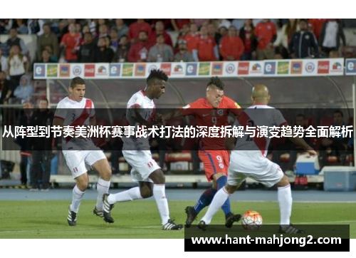 从阵型到节奏美洲杯赛事战术打法的深度拆解与演变趋势全面解析 从阵型到节奏美洲杯赛事战术打法的深度拆解与演变趋势全面解析