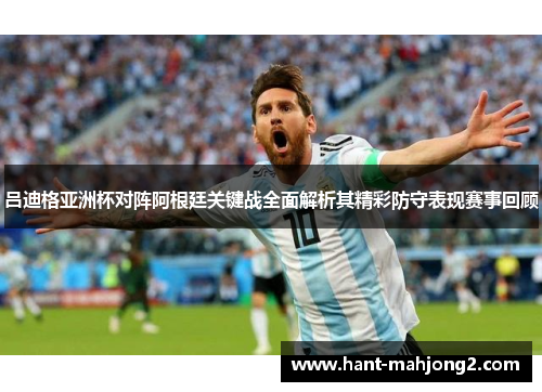 吕迪格亚洲杯对阵阿根廷关键战全面解析其精彩防守表现赛事回顾 吕迪格亚洲杯对阵阿根廷关键战全面解析其精彩防守表现赛事回顾