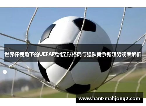 世界杯视角下的UEFA欧洲足球格局与强队竞争新趋势观察解析