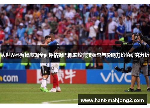 从世界杯赛场表现全面评估姆巴佩巅峰竞技状态与影响力价值研究分析 从世界杯赛场表现全面评估姆巴佩巅峰竞技状态与影响力价值研究分析