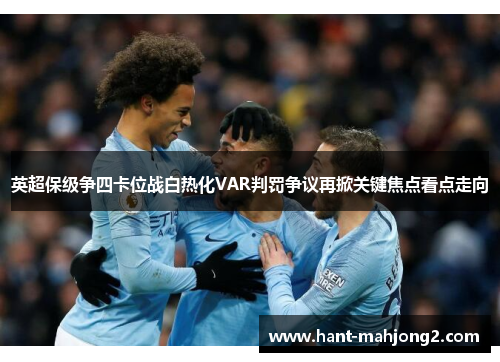英超保级争四卡位战白热化VAR判罚争议再掀关键焦点看点走向