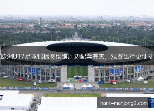 欧洲U17足球锦标赛场馆周边配套完善,观赛出行更便捷 欧洲U17足球锦标赛场馆周边配套完善,观赛出行更便捷