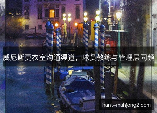 威尼斯更衣室沟通渠道,球员教练与管理层同频 威尼斯更衣室沟通渠道,球员教练与管理层同频