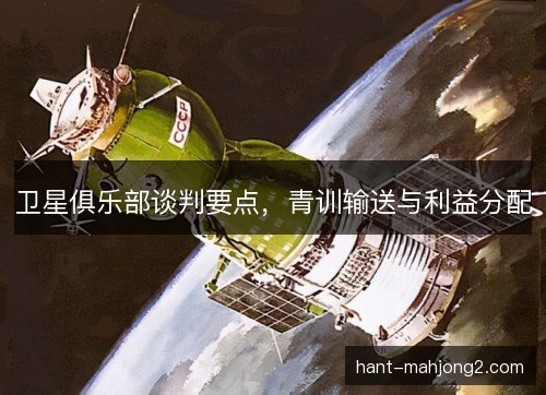 卫星俱乐部谈判要点,青训输送与利益分配 卫星俱乐部谈判要点,青训输送与利益分配